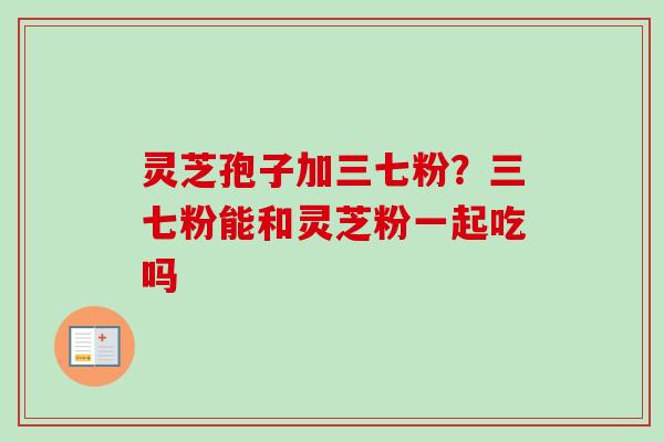 灵芝孢子加三七粉?三七粉能和灵芝粉一起吃吗-第1张图片-卓越灵芝孢子粉 灵芝孢子加三七粉?三七粉能和灵芝粉一起吃吗-第1张图片-卓越灵芝孢子粉