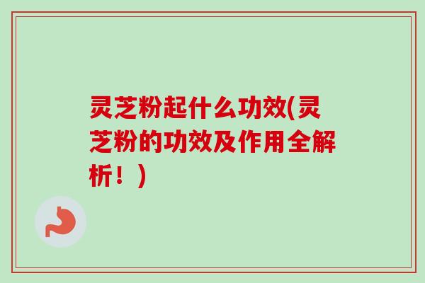 灵芝粉起什么功效(灵芝粉的功效及作用全解析!)-第1张图片-卓越灵芝孢子粉 灵芝粉起什么功效(灵芝粉的功效及作用全解析!)-第1张图片-卓越灵芝孢子粉