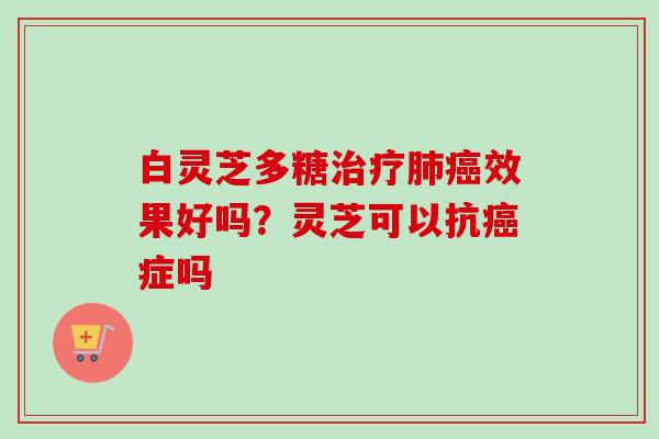 白灵芝多糖治疗肺癌效果好吗？灵芝可以抗癌症吗-第1张图片-卓越灵芝孢子粉
