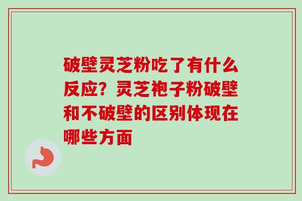 破壁灵芝粉吃了有什么反应?灵芝袍子粉破壁和不破壁的区别体现在哪些方面-第1张图片-卓越灵芝孢子粉 破壁灵芝粉吃了有什么反应?灵芝袍子粉破壁和不破壁的区别体现在哪些方面-第1张图片-卓越灵芝孢子粉