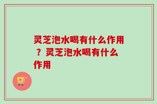 灵芝泡水喝有什么作用 ?灵芝泡水喝有什么作用-第1张图片-卓越灵芝孢子粉 灵芝泡水喝有什么作用 ?灵芝泡水喝有什么作用-第1张图片-卓越灵芝孢子粉