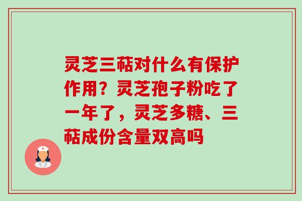 灵芝三萜对什么有保护作用？灵芝孢子粉吃了一年了，灵芝多糖、三萜成份含量双高吗-第1张图片-卓越灵芝孢子粉