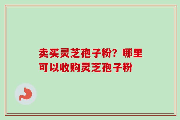 卖买灵芝孢子粉?哪里可以收购灵芝孢子粉-第1张图片-卓越灵芝孢子粉 卖买灵芝孢子粉?哪里可以收购灵芝孢子粉-第1张图片-卓越灵芝孢子粉