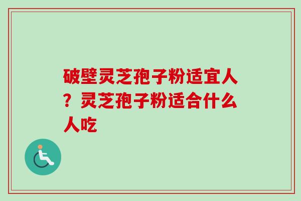 破壁灵芝孢子粉适宜人?灵芝孢子粉适合什么人吃-第1张图片-卓越灵芝孢子粉 破壁灵芝孢子粉适宜人?灵芝孢子粉适合什么人吃-第1张图片-卓越灵芝孢子粉