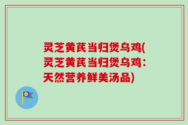 灵芝黄芪当归煲乌鸡(灵芝黄芪当归煲乌鸡:天然营养鲜美汤品)-第1张图片-卓越灵芝孢子粉 灵芝黄芪当归煲乌鸡(灵芝黄芪当归煲乌鸡:天然营养鲜美汤品)-第1张图片-卓越灵芝孢子粉