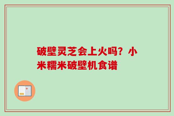 破壁灵芝会上火吗?小米糯米破壁机食谱-第1张图片-卓越灵芝孢子粉 破壁灵芝会上火吗?小米糯米破壁机食谱-第1张图片-卓越灵芝孢子粉