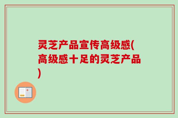 灵芝产品宣传高级感(高级感十足的灵芝产品)-第1张图片-卓越灵芝孢子粉 灵芝产品宣传高级感(高级感十足的灵芝产品)-第1张图片-卓越灵芝孢子粉