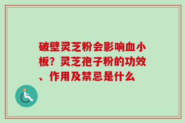 破壁灵芝粉会影响血小板?灵芝孢子粉的功效、作用及禁忌是什么-第1张图片-卓越灵芝孢子粉 破壁灵芝粉会影响血小板?灵芝孢子粉的功效、作用及禁忌是什么-第1张图片-卓越灵芝孢子粉