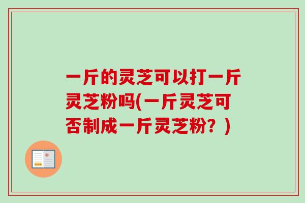一斤的灵芝可以打一斤灵芝粉吗(一斤灵芝可否制成一斤灵芝粉?)-第1张图片-卓越灵芝孢子粉 一斤的灵芝可以打一斤灵芝粉吗(一斤灵芝可否制成一斤灵芝粉?)-第1张图片-卓越灵芝孢子粉