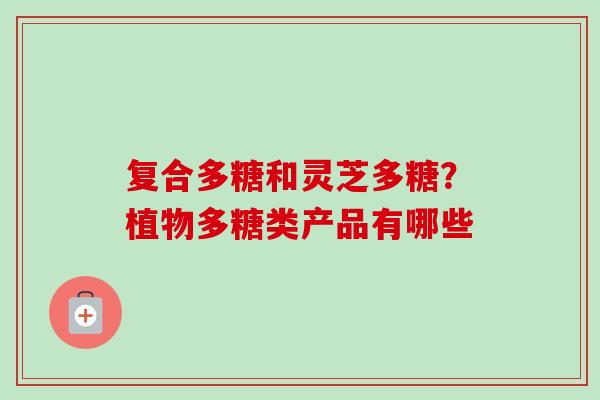 复合多糖和灵芝多糖?植物多糖类产品有哪些-第1张图片-卓越灵芝孢子粉 复合多糖和灵芝多糖?植物多糖类产品有哪些-第1张图片-卓越灵芝孢子粉
