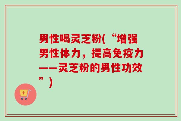 男性喝灵芝粉(“增强男性体力,提高免疫力——灵芝粉的男性功效”)-第1张图片-卓越灵芝孢子粉 男性喝灵芝粉(“增强男性体力,提高免疫力——灵芝粉的男性功效”)-第1张图片-卓越灵芝孢子粉
