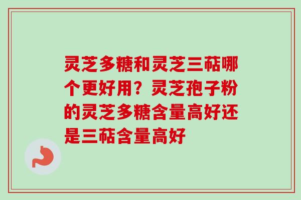 灵芝多糖和灵芝三萜哪个更好用?灵芝孢子粉的灵芝多糖含量高好还是三萜含量高好-第1张图片-卓越灵芝孢子粉 灵芝多糖和灵芝三萜哪个更好用?灵芝孢子粉的灵芝多糖含量高好还是三萜含量高好-第1张图片-卓越灵芝孢子粉