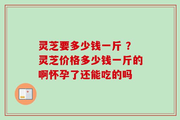 灵芝要多少钱一斤 ?灵芝价格多少钱一斤的啊怀孕了还能吃的吗-第1张图片-卓越灵芝孢子粉 灵芝要多少钱一斤 ?灵芝价格多少钱一斤的啊怀孕了还能吃的吗-第1张图片-卓越灵芝孢子粉