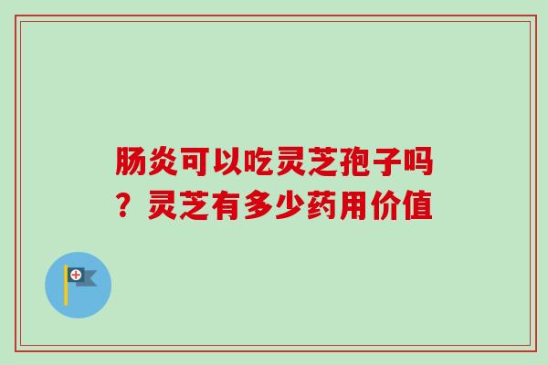 肠炎可以吃灵芝孢子吗？灵芝有多少药用价值-第1张图片-卓越灵芝孢子粉