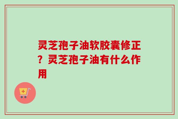 灵芝孢子油软胶囊修正?灵芝孢子油有什么作用-第1张图片-卓越灵芝孢子粉 灵芝孢子油软胶囊修正?灵芝孢子油有什么作用-第1张图片-卓越灵芝孢子粉