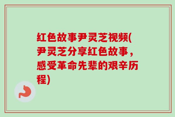 红色故事尹灵芝视频(尹灵芝分享红色故事,感受革命先辈的艰辛历程)-第1张图片-卓越灵芝孢子粉 红色故事尹灵芝视频(尹灵芝分享红色故事,感受革命先辈的艰辛历程)-第1张图片-卓越灵芝孢子粉