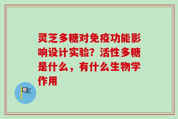 灵芝多糖对免疫功能影响设计实验？活性多糖是什么，有什么生物学作用-第1张图片-卓越灵芝孢子粉
