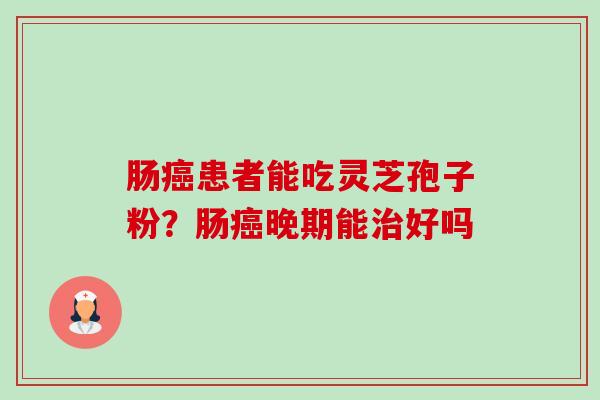 肠癌患者能吃灵芝孢子粉?肠癌晚期能治好吗-第1张图片-卓越灵芝孢子粉 肠癌患者能吃灵芝孢子粉?肠癌晚期能治好吗-第1张图片-卓越灵芝孢子粉