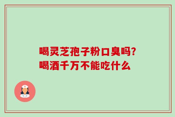 喝灵芝孢子粉口臭吗?喝酒千万不能吃什么-第1张图片-卓越灵芝孢子粉 喝灵芝孢子粉口臭吗?喝酒千万不能吃什么-第1张图片-卓越灵芝孢子粉