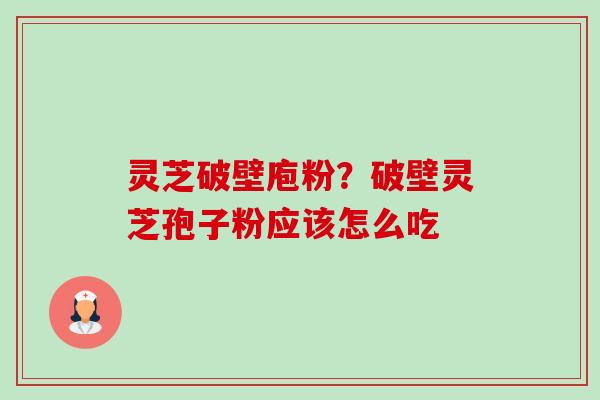 灵芝破壁庖粉？破壁灵芝孢子粉应该怎么吃-第1张图片-卓越灵芝孢子粉