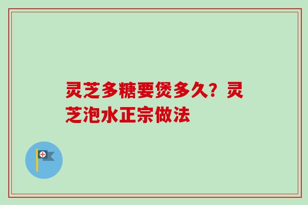 灵芝多糖要煲多久?灵芝泡水正宗做法-第1张图片-卓越灵芝孢子粉 灵芝多糖要煲多久?灵芝泡水正宗做法-第1张图片-卓越灵芝孢子粉