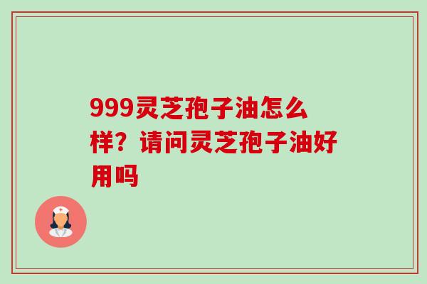999灵芝孢子油怎么样?请问灵芝孢子油好用吗-第1张图片-卓越灵芝孢子粉 999灵芝孢子油怎么样?请问灵芝孢子油好用吗-第1张图片-卓越灵芝孢子粉