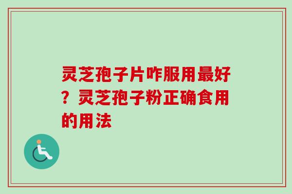 灵芝孢子片咋服用最好?灵芝孢子粉正确食用的用法-第1张图片-卓越灵芝孢子粉 灵芝孢子片咋服用最好?灵芝孢子粉正确食用的用法-第1张图片-卓越灵芝孢子粉