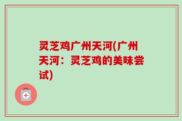 灵芝鸡广州天河(广州天河:灵芝鸡的美味尝试)-第1张图片-卓越灵芝孢子粉 灵芝鸡广州天河(广州天河:灵芝鸡的美味尝试)-第1张图片-卓越灵芝孢子粉