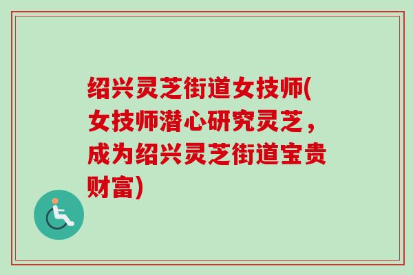 绍兴灵芝街道女技师(女技师潜心研究灵芝,成为绍兴灵芝街道宝贵财富)-第1张图片-卓越灵芝孢子粉 绍兴灵芝街道女技师(女技师潜心研究灵芝,成为绍兴灵芝街道宝贵财富)-第1张图片-卓越灵芝孢子粉