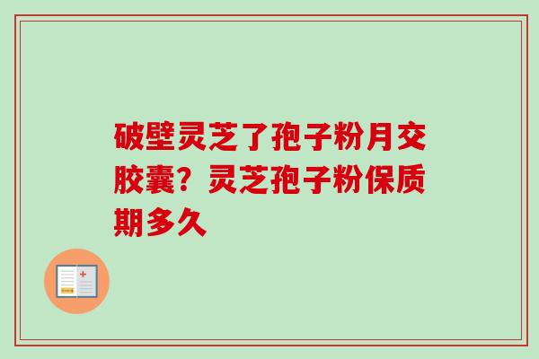 破壁灵芝了孢子粉月交胶囊?灵芝孢子粉保质期多久-第1张图片-卓越灵芝孢子粉 破壁灵芝了孢子粉月交胶囊?灵芝孢子粉保质期多久-第1张图片-卓越灵芝孢子粉