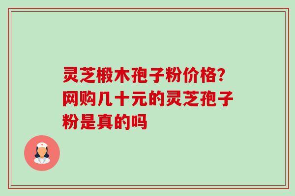 灵芝椴木孢子粉价格？网购几十元的灵芝孢子粉是真的吗-第1张图片-卓越灵芝孢子粉