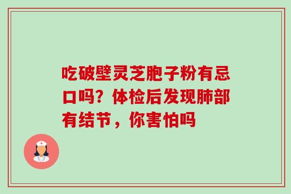 吃破壁灵芝胞子粉有忌口吗？体检后发现肺部有结节，你害怕吗-第1张图片-卓越灵芝孢子粉
