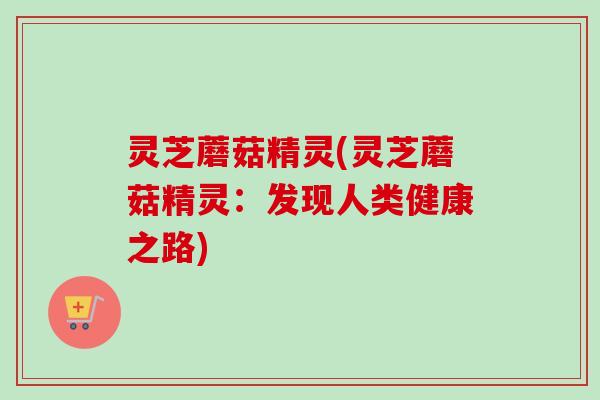灵芝蘑菇精灵(灵芝蘑菇精灵：发现人类健康之路)-第1张图片-卓越灵芝孢子粉