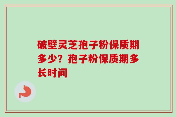 破壁灵芝孢子粉保质期多少?孢子粉保质期多长时间-第1张图片-卓越灵芝孢子粉 破壁灵芝孢子粉保质期多少?孢子粉保质期多长时间-第1张图片-卓越灵芝孢子粉