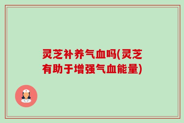 灵芝补养气血吗(灵芝有助于增强气血能量)-第1张图片-卓越灵芝孢子粉 灵芝补养气血吗(灵芝有助于增强气血能量)-第1张图片-卓越灵芝孢子粉