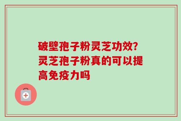 破壁孢子粉灵芝功效?灵芝孢子粉真的可以提高免疫力吗-第1张图片-卓越灵芝孢子粉 破壁孢子粉灵芝功效?灵芝孢子粉真的可以提高免疫力吗-第1张图片-卓越灵芝孢子粉