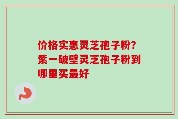 价格实惠灵芝孢子粉?紫一破壁灵芝孢子粉到哪里买最好-第1张图片-卓越灵芝孢子粉 价格实惠灵芝孢子粉?紫一破壁灵芝孢子粉到哪里买最好-第1张图片-卓越灵芝孢子粉