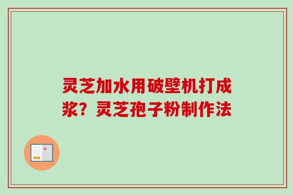 灵芝加水用破壁机打成浆?灵芝孢子粉制作法-第1张图片-卓越灵芝孢子粉 灵芝加水用破壁机打成浆?灵芝孢子粉制作法-第1张图片-卓越灵芝孢子粉