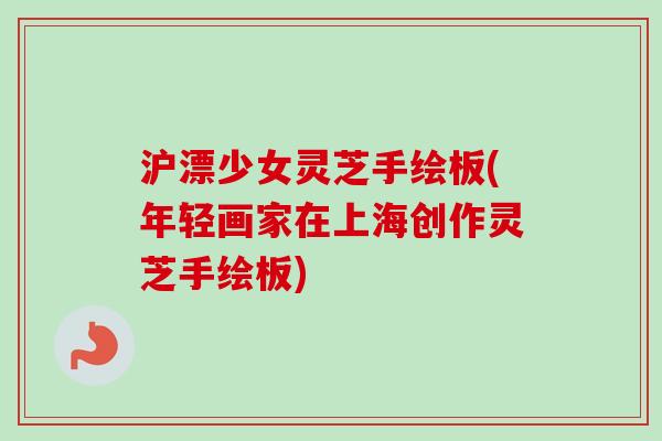 沪漂少女灵芝手绘板(年轻画家在上海创作灵芝手绘板)-第1张图片-卓越灵芝孢子粉