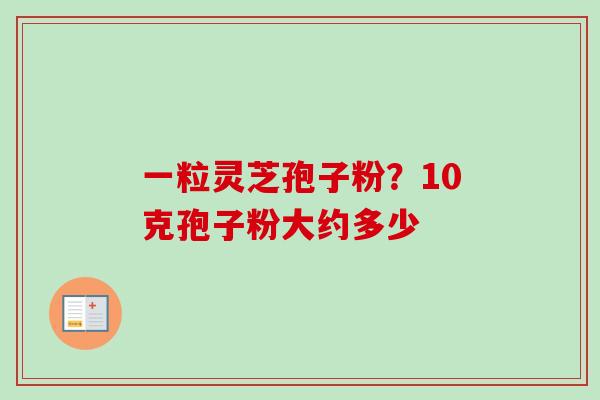 一粒灵芝孢子粉?10克孢子粉大约多少-第1张图片-卓越灵芝孢子粉 一粒灵芝孢子粉?10克孢子粉大约多少-第1张图片-卓越灵芝孢子粉