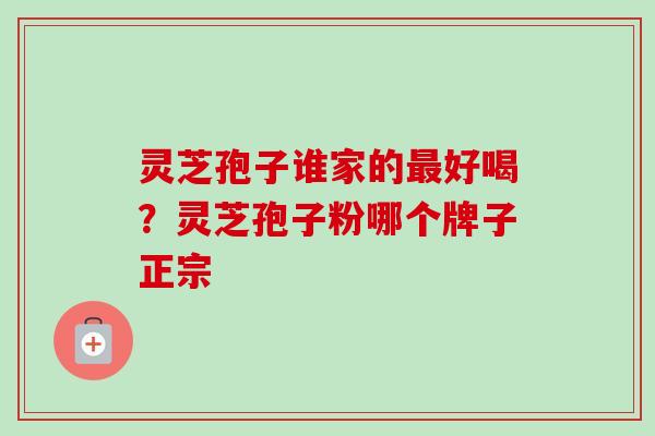 灵芝孢子谁家的最好喝?灵芝孢子粉哪个牌子正宗-第1张图片-卓越灵芝孢子粉 灵芝孢子谁家的最好喝?灵芝孢子粉哪个牌子正宗-第1张图片-卓越灵芝孢子粉