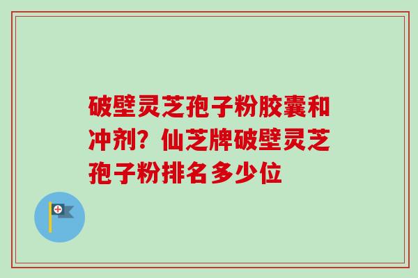 破壁灵芝孢子粉胶囊和冲剂？仙芝牌破壁灵芝孢子粉排名多少位-第1张图片-卓越灵芝孢子粉