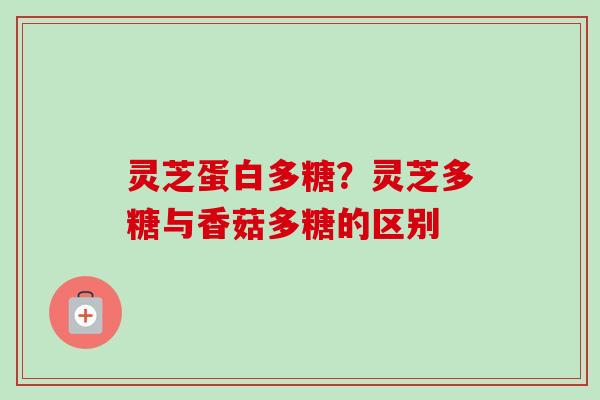 灵芝蛋白多糖？灵芝多糖与香菇多糖的区别-第1张图片-卓越灵芝孢子粉