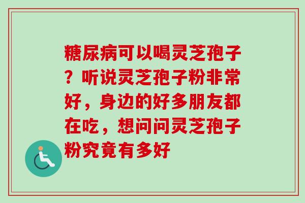糖尿病可以喝灵芝孢子?听说灵芝孢子粉非常好,身边的好多朋友都在吃,想问问灵芝孢子粉究竟有多好-第1张图片-卓越灵芝孢子粉 糖尿病可以喝灵芝孢子?听说灵芝孢子粉非常好,身边的好多朋友都在吃,想问问灵芝孢子粉究竟有多好-第1张图片-卓越灵芝孢子粉
