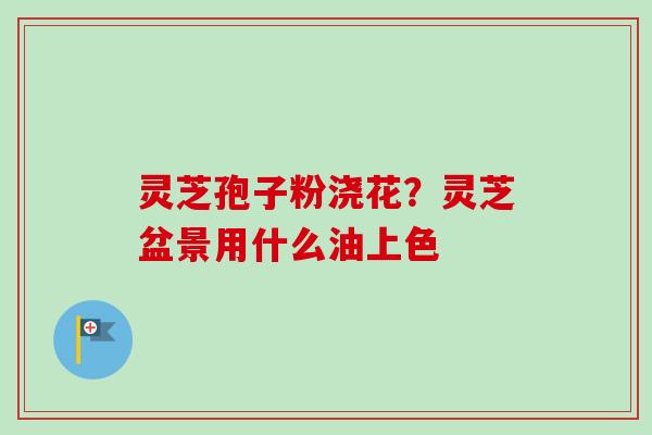 灵芝孢子粉浇花?灵芝盆景用什么油上色-第1张图片-卓越灵芝孢子粉 灵芝孢子粉浇花?灵芝盆景用什么油上色-第1张图片-卓越灵芝孢子粉