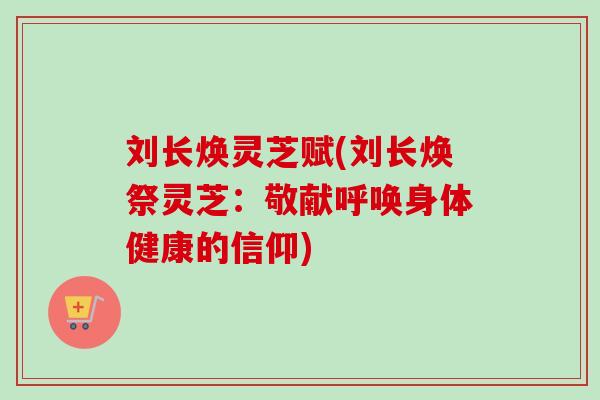 刘长焕灵芝赋(刘长焕祭灵芝:敬献呼唤身体健康的信仰)-第1张图片-卓越灵芝孢子粉 刘长焕灵芝赋(刘长焕祭灵芝:敬献呼唤身体健康的信仰)-第1张图片-卓越灵芝孢子粉