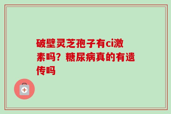 破壁灵芝孢子有ci激素吗?糖尿病真的有遗传吗-第1张图片-卓越灵芝孢子粉 破壁灵芝孢子有ci激素吗?糖尿病真的有遗传吗-第1张图片-卓越灵芝孢子粉