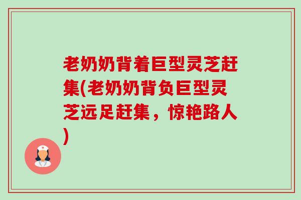 老奶奶背着巨型灵芝赶集(老奶奶背负巨型灵芝远足赶集,惊艳路人)-第1张图片-卓越灵芝孢子粉 老奶奶背着巨型灵芝赶集(老奶奶背负巨型灵芝远足赶集,惊艳路人)-第1张图片-卓越灵芝孢子粉