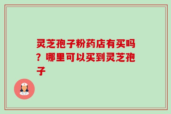 灵芝孢子粉药店有买吗？哪里可以买到灵芝孢子-第1张图片-卓越灵芝孢子粉