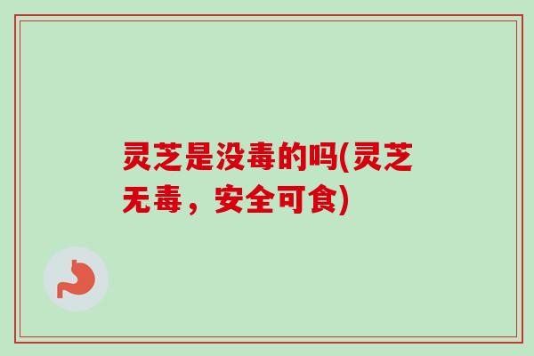 灵芝是没毒的吗(灵芝无毒,安全可食)-第1张图片-卓越灵芝孢子粉 灵芝是没毒的吗(灵芝无毒,安全可食)-第1张图片-卓越灵芝孢子粉